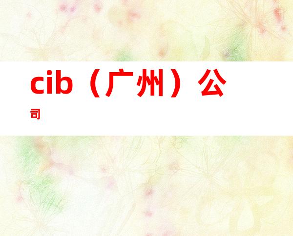 cib（广州）公司